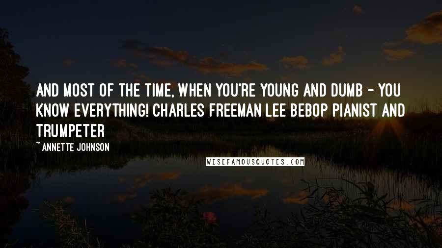 Annette Johnson Quotes: And most of the time, when you're young and dumb - you know everything! Charles Freeman Lee bebop pianist and trumpeter