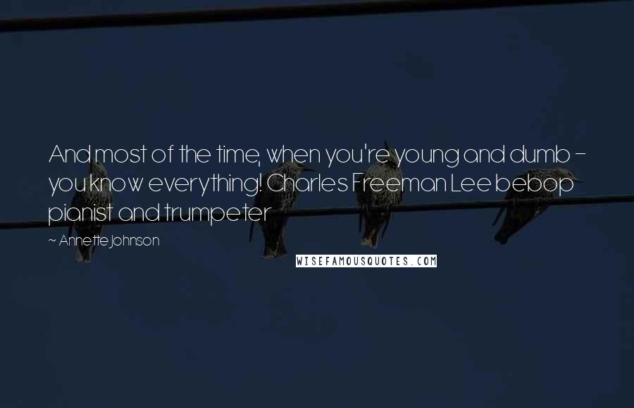 Annette Johnson Quotes: And most of the time, when you're young and dumb - you know everything! Charles Freeman Lee bebop pianist and trumpeter