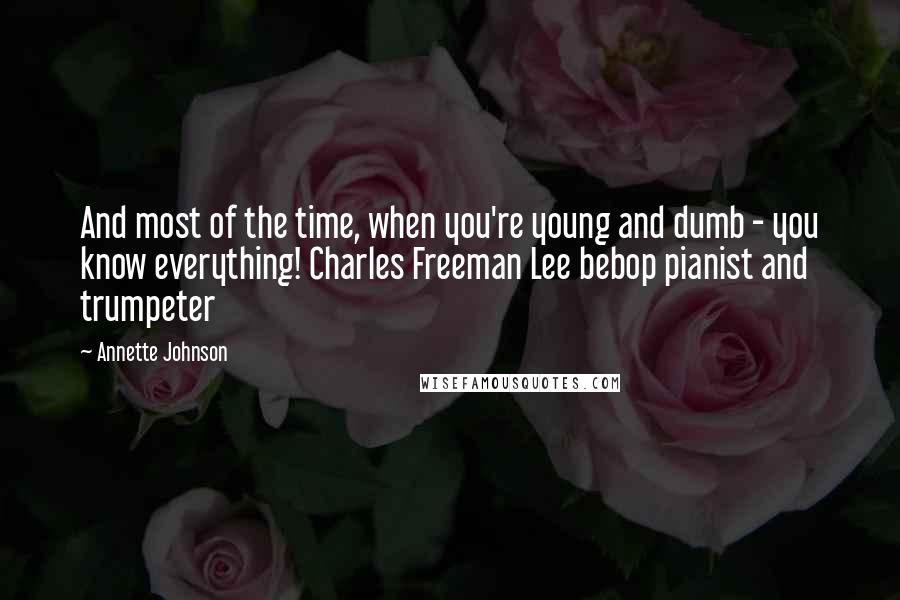 Annette Johnson Quotes: And most of the time, when you're young and dumb - you know everything! Charles Freeman Lee bebop pianist and trumpeter