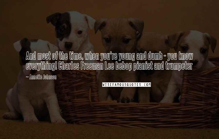 Annette Johnson Quotes: And most of the time, when you're young and dumb - you know everything! Charles Freeman Lee bebop pianist and trumpeter