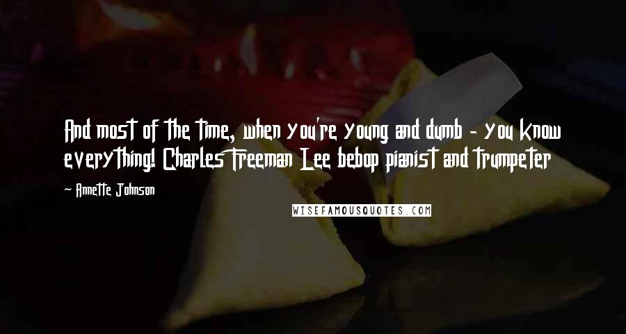 Annette Johnson Quotes: And most of the time, when you're young and dumb - you know everything! Charles Freeman Lee bebop pianist and trumpeter