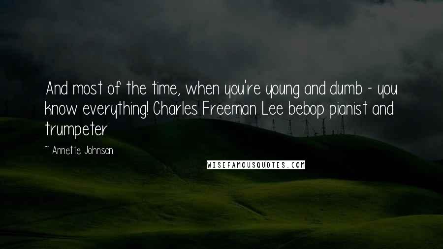 Annette Johnson Quotes: And most of the time, when you're young and dumb - you know everything! Charles Freeman Lee bebop pianist and trumpeter