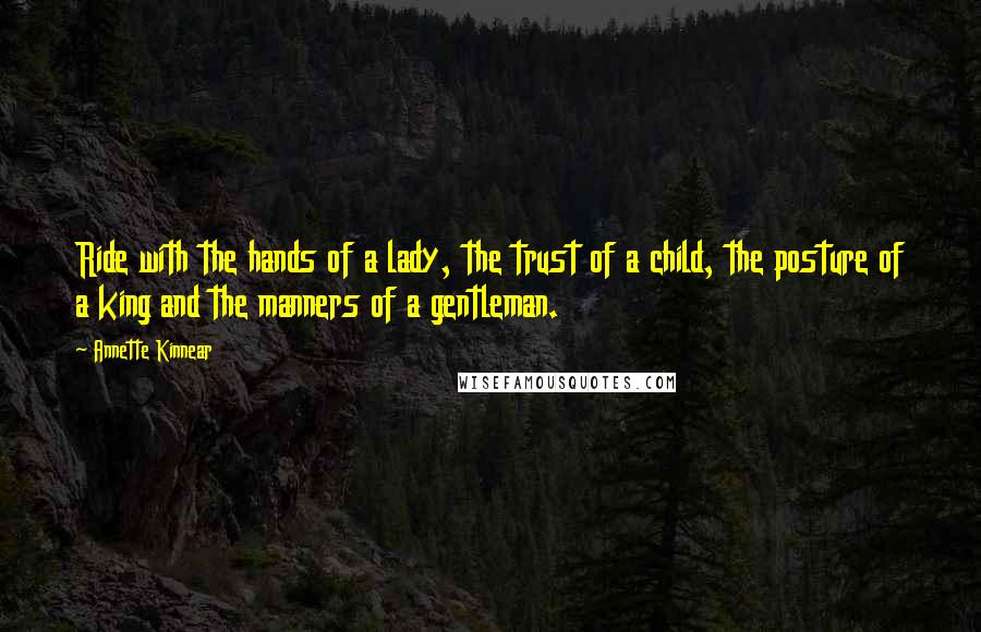 Annette Kinnear Quotes: Ride with the hands of a lady, the trust of a child, the posture of a king and the manners of a gentleman.