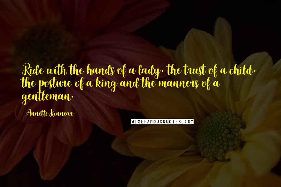 Annette Kinnear Quotes: Ride with the hands of a lady, the trust of a child, the posture of a king and the manners of a gentleman.