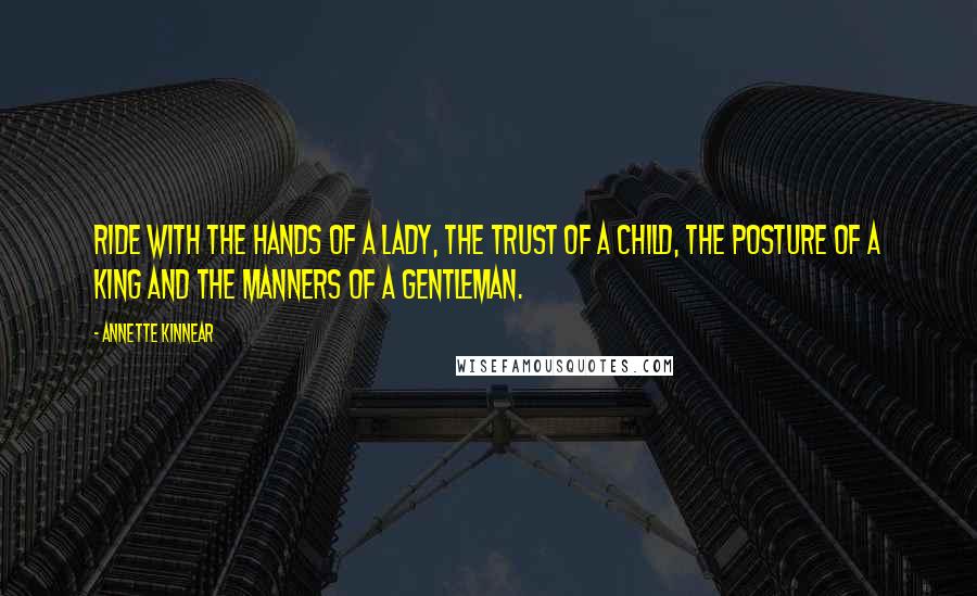 Annette Kinnear Quotes: Ride with the hands of a lady, the trust of a child, the posture of a king and the manners of a gentleman.