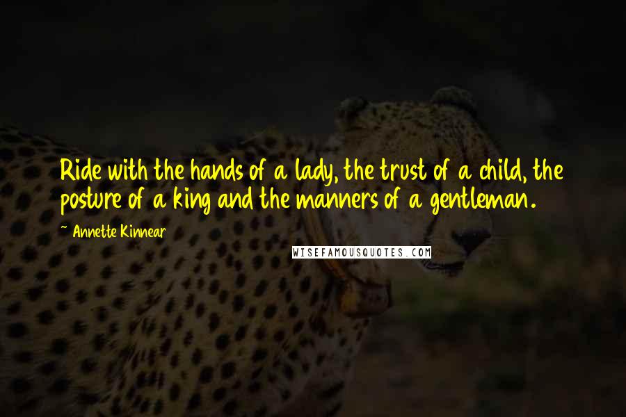 Annette Kinnear Quotes: Ride with the hands of a lady, the trust of a child, the posture of a king and the manners of a gentleman.