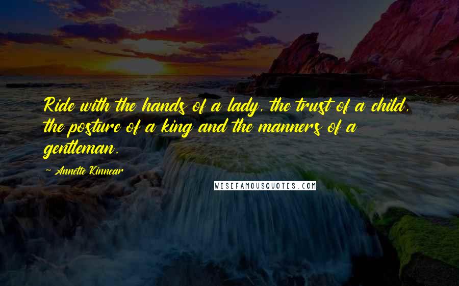 Annette Kinnear Quotes: Ride with the hands of a lady, the trust of a child, the posture of a king and the manners of a gentleman.