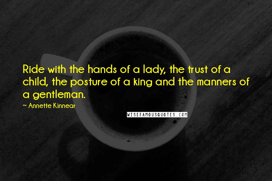 Annette Kinnear Quotes: Ride with the hands of a lady, the trust of a child, the posture of a king and the manners of a gentleman.