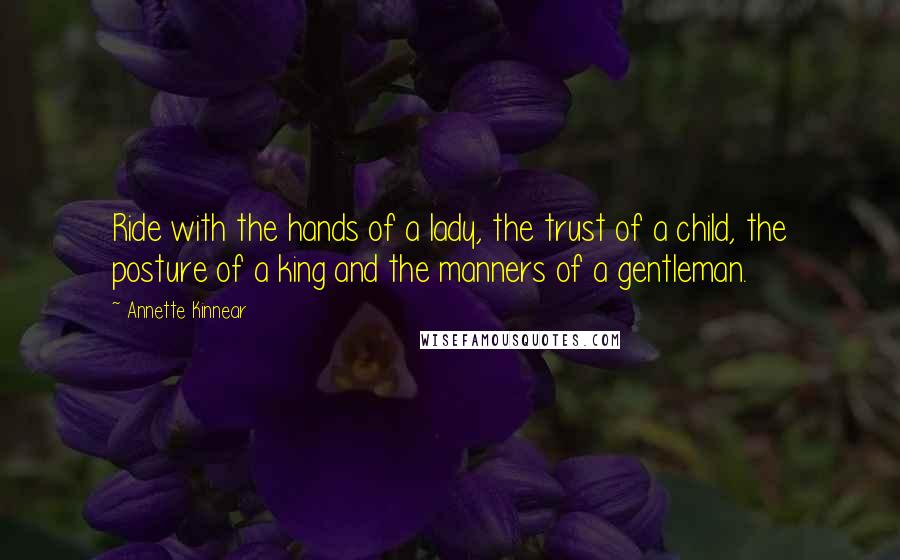 Annette Kinnear Quotes: Ride with the hands of a lady, the trust of a child, the posture of a king and the manners of a gentleman.