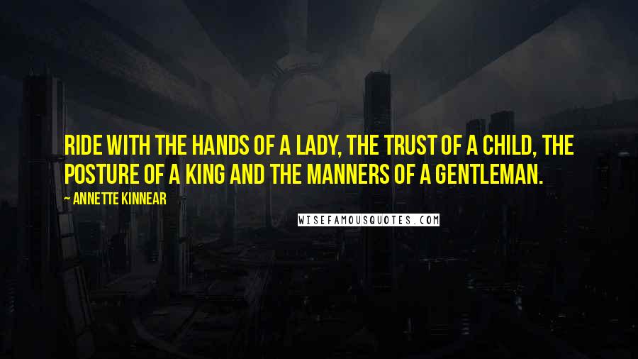 Annette Kinnear Quotes: Ride with the hands of a lady, the trust of a child, the posture of a king and the manners of a gentleman.