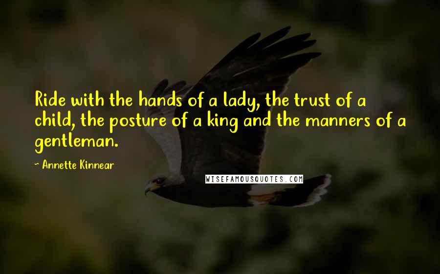 Annette Kinnear Quotes: Ride with the hands of a lady, the trust of a child, the posture of a king and the manners of a gentleman.