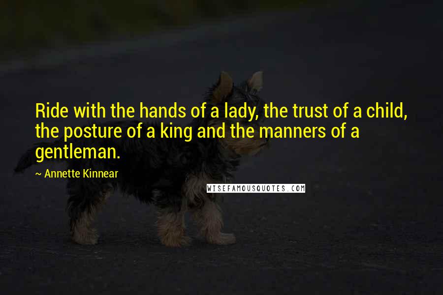 Annette Kinnear Quotes: Ride with the hands of a lady, the trust of a child, the posture of a king and the manners of a gentleman.