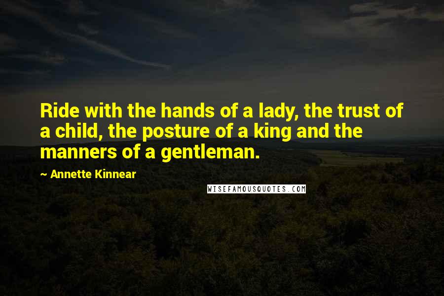 Annette Kinnear Quotes: Ride with the hands of a lady, the trust of a child, the posture of a king and the manners of a gentleman.