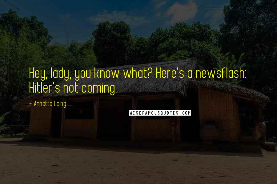 Annette Laing Quotes: Hey, lady, you know what? Here's a newsflash: Hitler's not coming.