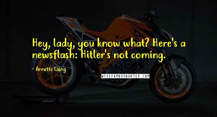 Annette Laing Quotes: Hey, lady, you know what? Here's a newsflash: Hitler's not coming.