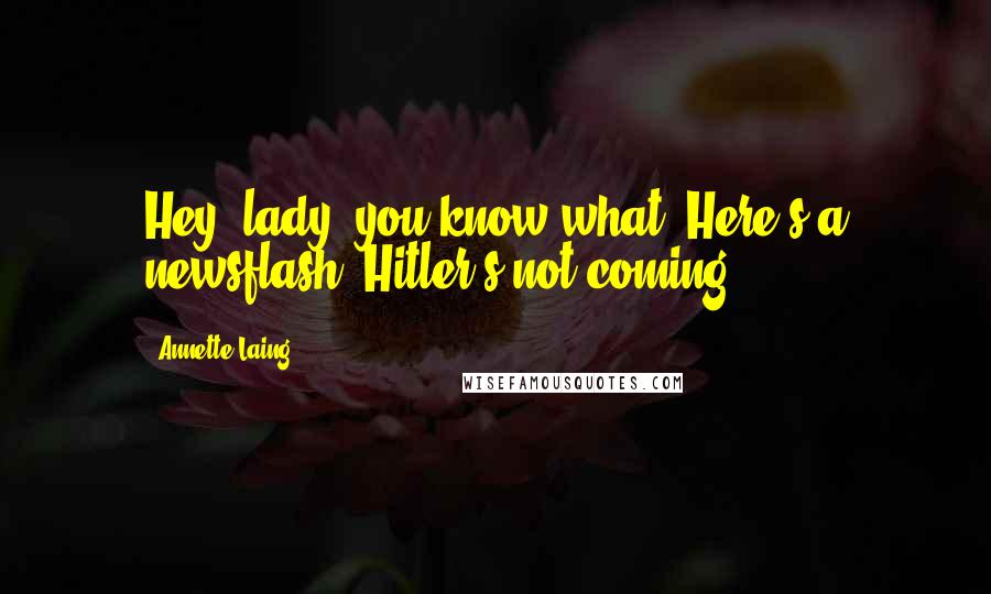 Annette Laing Quotes: Hey, lady, you know what? Here's a newsflash: Hitler's not coming.
