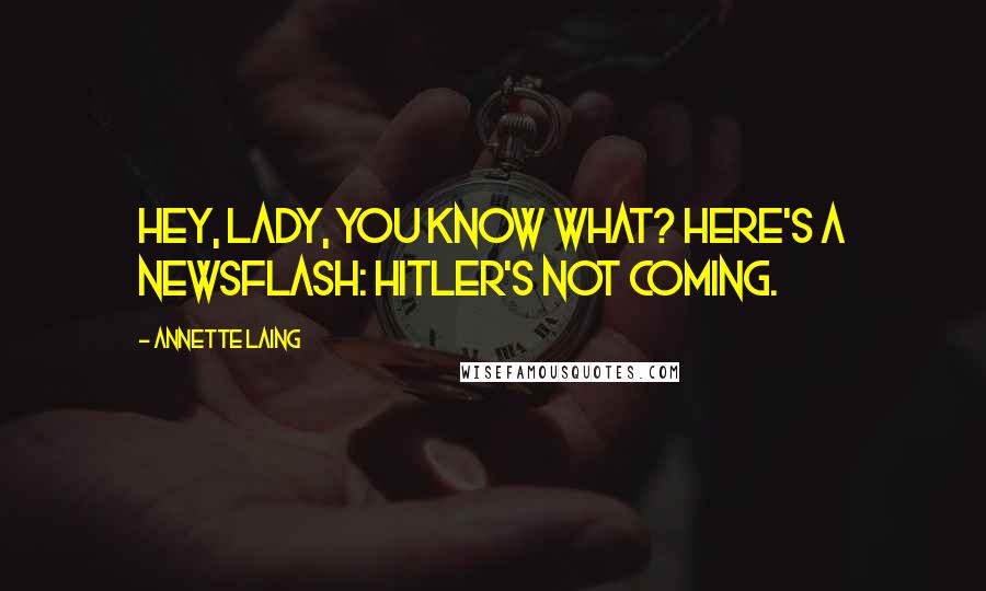 Annette Laing Quotes: Hey, lady, you know what? Here's a newsflash: Hitler's not coming.