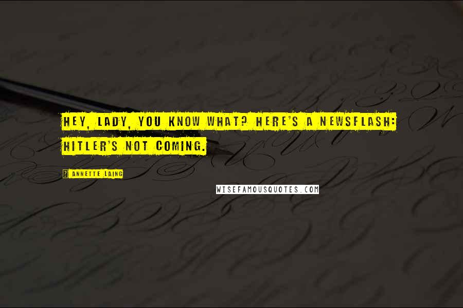 Annette Laing Quotes: Hey, lady, you know what? Here's a newsflash: Hitler's not coming.