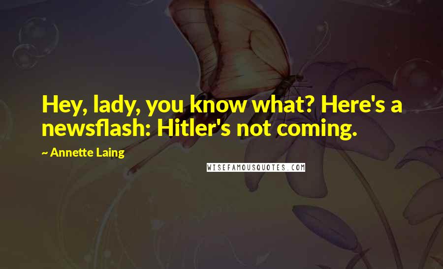 Annette Laing Quotes: Hey, lady, you know what? Here's a newsflash: Hitler's not coming.