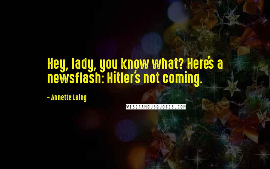 Annette Laing Quotes: Hey, lady, you know what? Here's a newsflash: Hitler's not coming.
