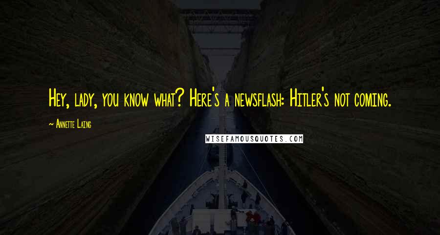 Annette Laing Quotes: Hey, lady, you know what? Here's a newsflash: Hitler's not coming.