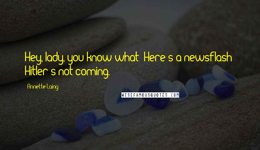 Annette Laing Quotes: Hey, lady, you know what? Here's a newsflash: Hitler's not coming.