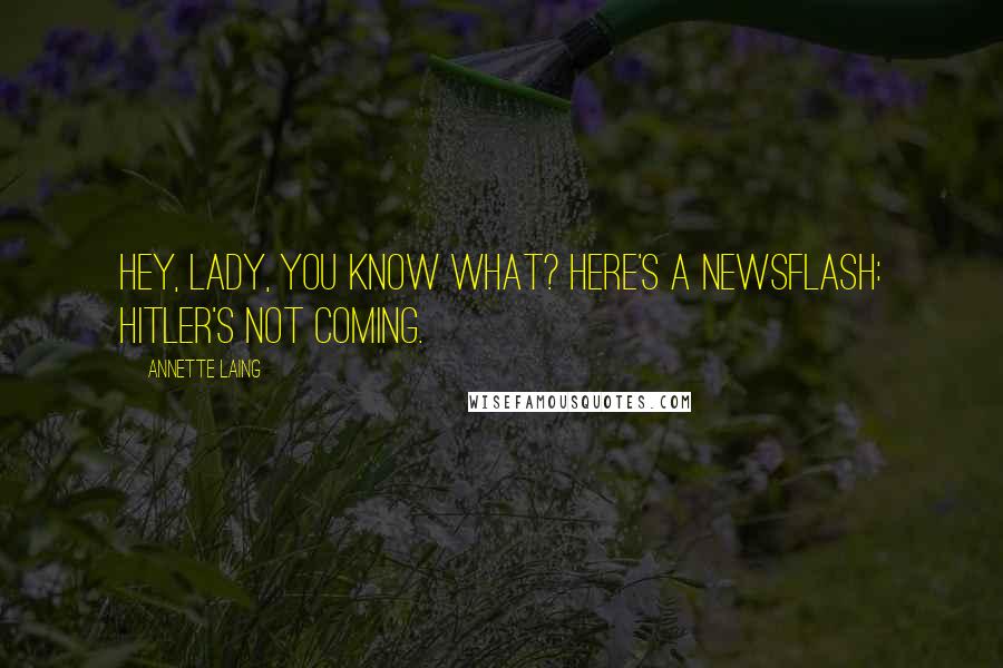 Annette Laing Quotes: Hey, lady, you know what? Here's a newsflash: Hitler's not coming.