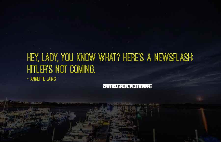 Annette Laing Quotes: Hey, lady, you know what? Here's a newsflash: Hitler's not coming.