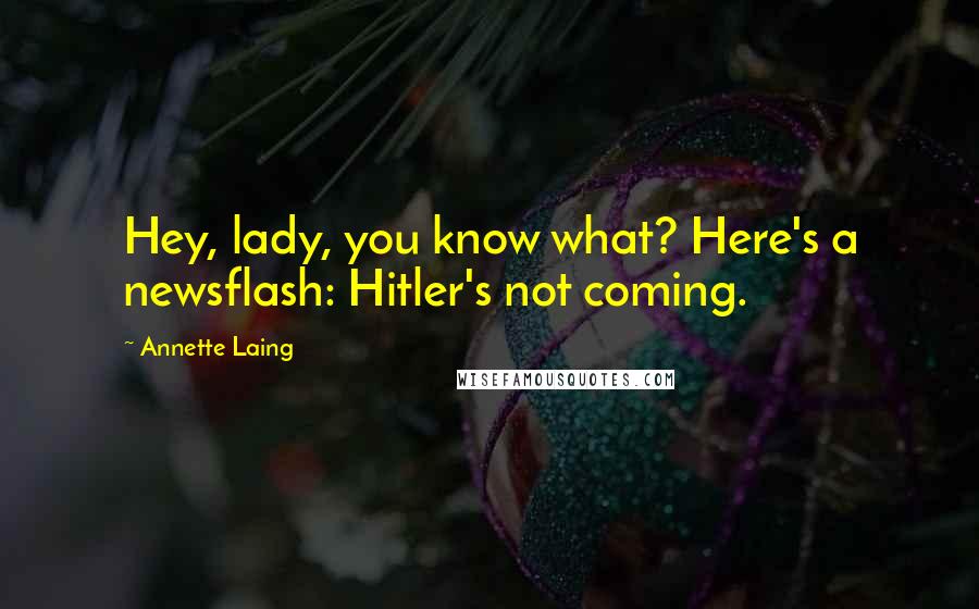 Annette Laing Quotes: Hey, lady, you know what? Here's a newsflash: Hitler's not coming.
