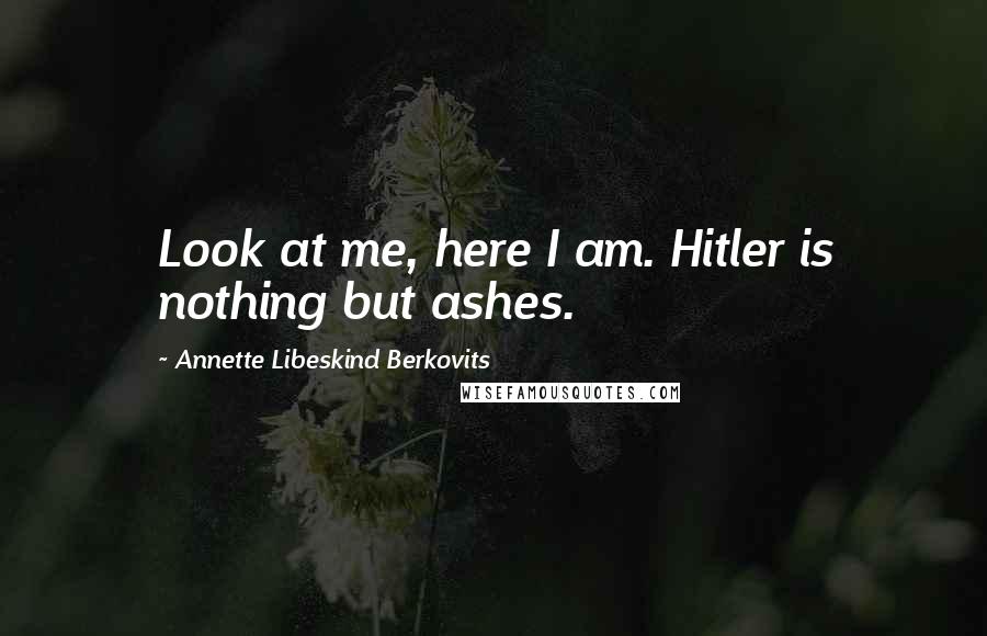 Annette Libeskind Berkovits Quotes: Look at me, here I am. Hitler is nothing but ashes.