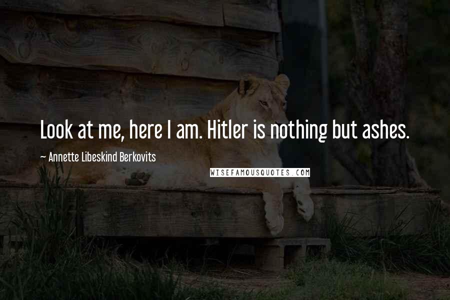 Annette Libeskind Berkovits Quotes: Look at me, here I am. Hitler is nothing but ashes.