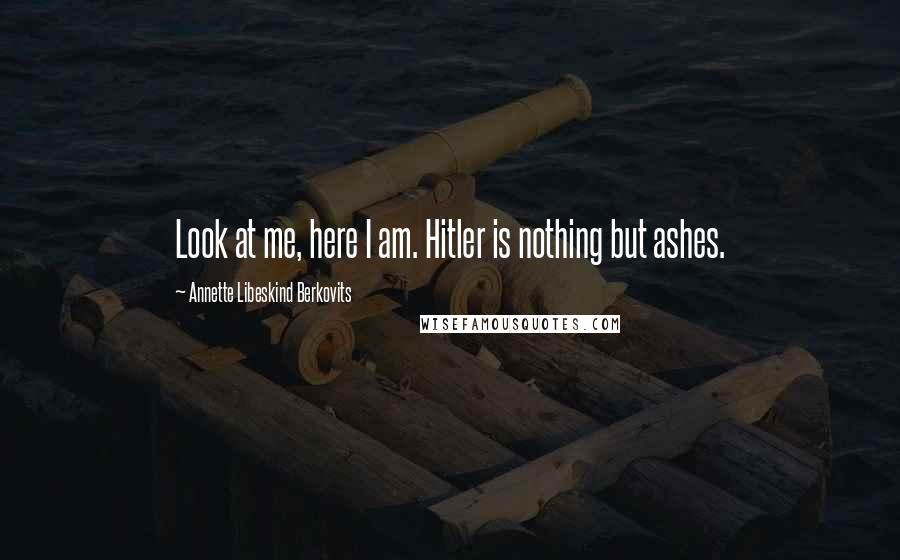 Annette Libeskind Berkovits Quotes: Look at me, here I am. Hitler is nothing but ashes.