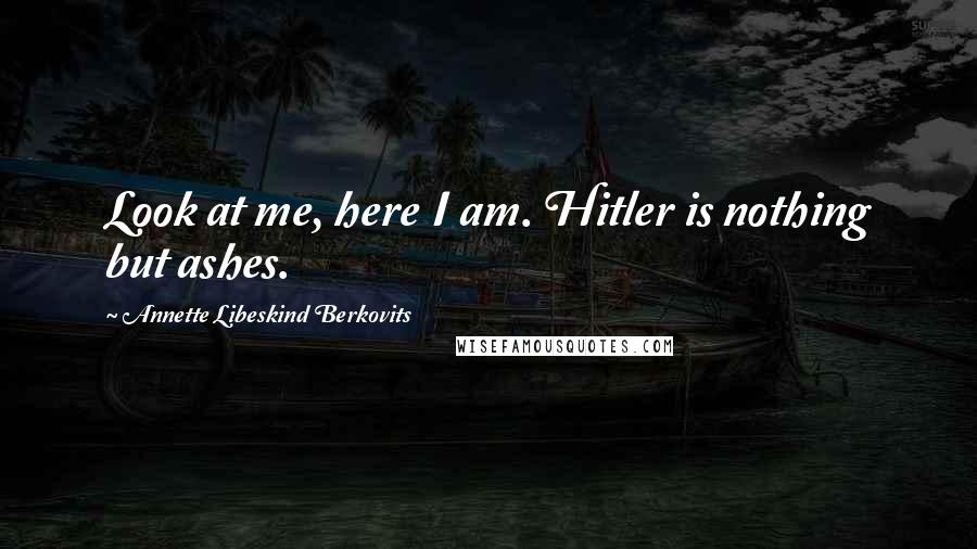 Annette Libeskind Berkovits Quotes: Look at me, here I am. Hitler is nothing but ashes.