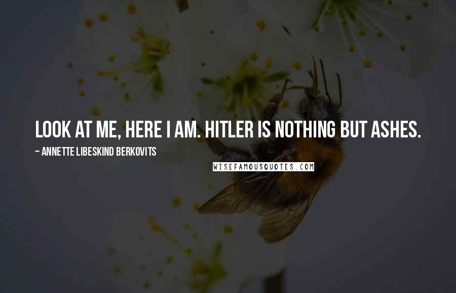 Annette Libeskind Berkovits Quotes: Look at me, here I am. Hitler is nothing but ashes.