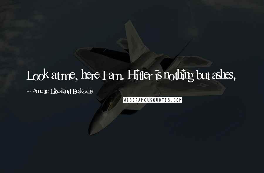 Annette Libeskind Berkovits Quotes: Look at me, here I am. Hitler is nothing but ashes.
