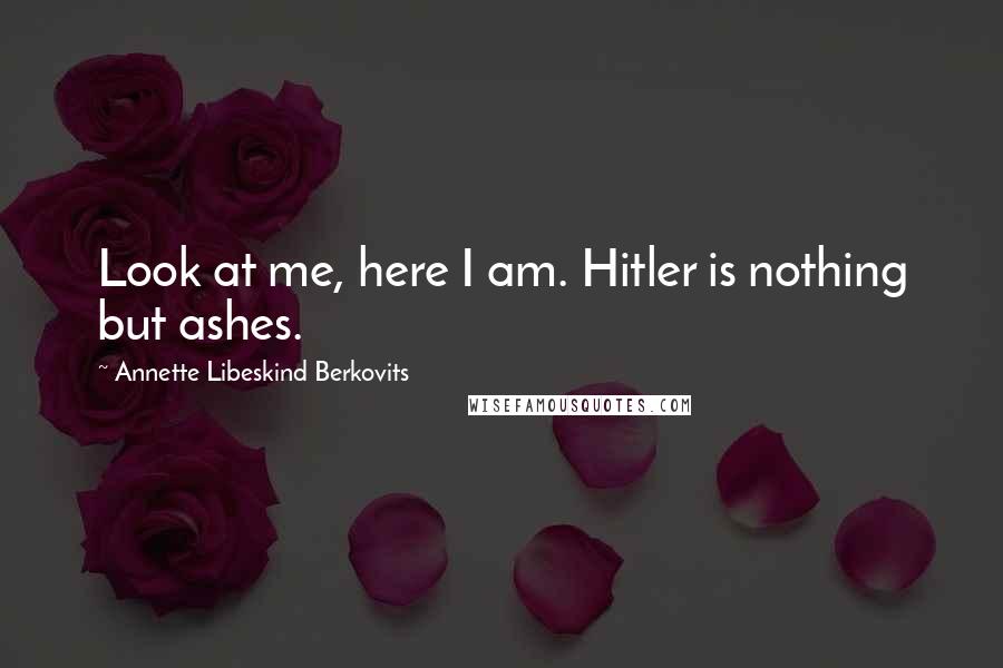 Annette Libeskind Berkovits Quotes: Look at me, here I am. Hitler is nothing but ashes.