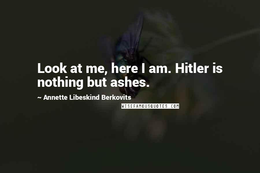 Annette Libeskind Berkovits Quotes: Look at me, here I am. Hitler is nothing but ashes.