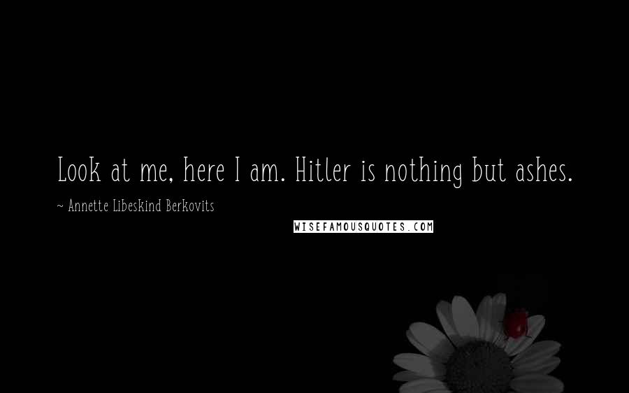 Annette Libeskind Berkovits Quotes: Look at me, here I am. Hitler is nothing but ashes.