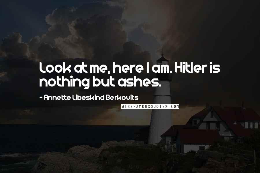 Annette Libeskind Berkovits Quotes: Look at me, here I am. Hitler is nothing but ashes.