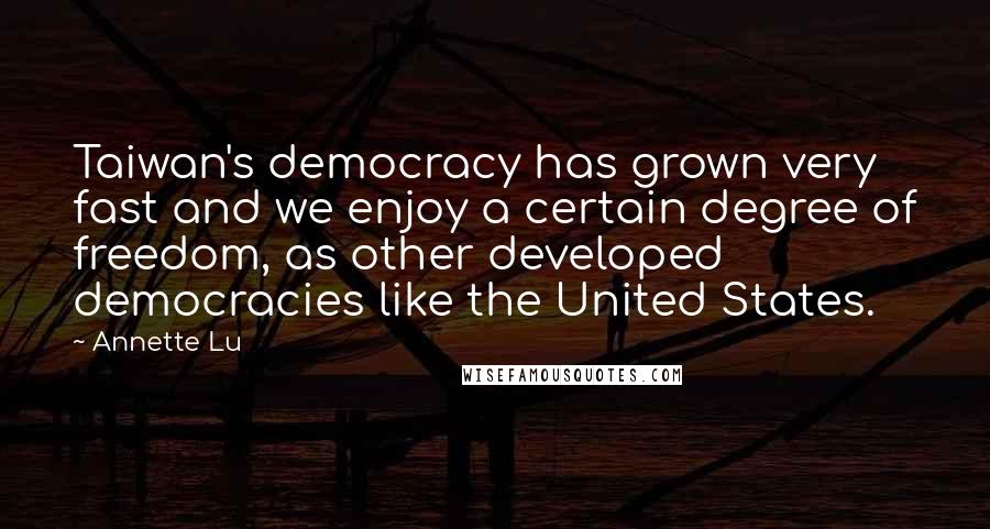 Annette Lu Quotes: Taiwan's democracy has grown very fast and we enjoy a certain degree of freedom, as other developed democracies like the United States.