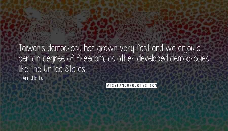 Annette Lu Quotes: Taiwan's democracy has grown very fast and we enjoy a certain degree of freedom, as other developed democracies like the United States.