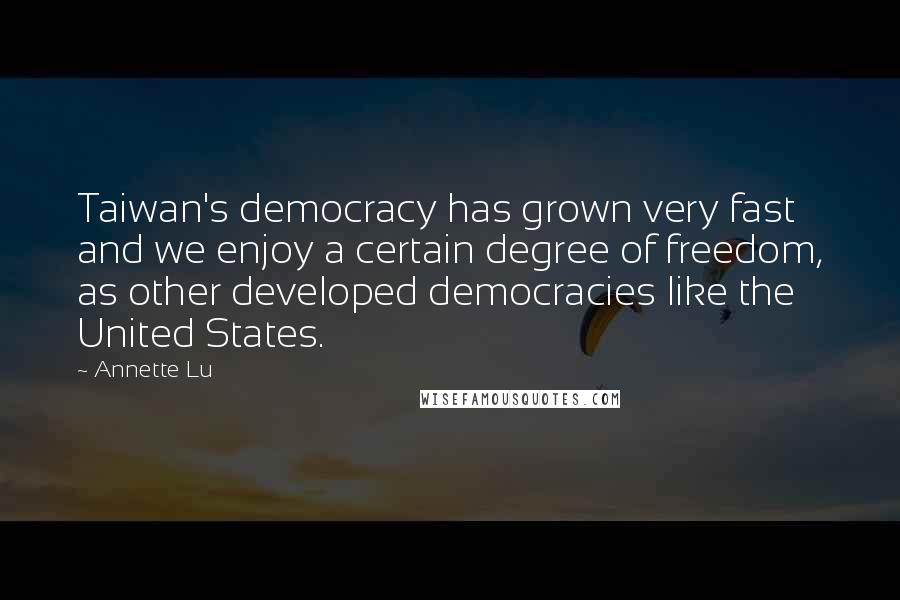 Annette Lu Quotes: Taiwan's democracy has grown very fast and we enjoy a certain degree of freedom, as other developed democracies like the United States.