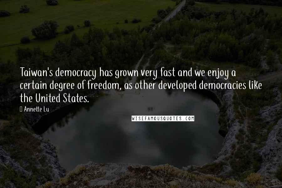 Annette Lu Quotes: Taiwan's democracy has grown very fast and we enjoy a certain degree of freedom, as other developed democracies like the United States.