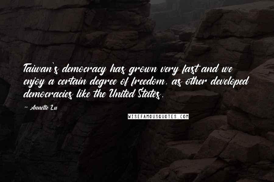 Annette Lu Quotes: Taiwan's democracy has grown very fast and we enjoy a certain degree of freedom, as other developed democracies like the United States.