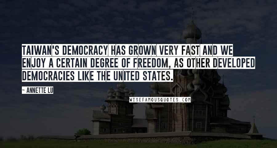 Annette Lu Quotes: Taiwan's democracy has grown very fast and we enjoy a certain degree of freedom, as other developed democracies like the United States.