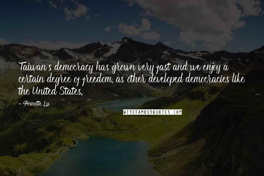 Annette Lu Quotes: Taiwan's democracy has grown very fast and we enjoy a certain degree of freedom, as other developed democracies like the United States.
