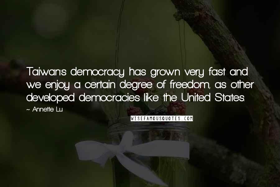 Annette Lu Quotes: Taiwan's democracy has grown very fast and we enjoy a certain degree of freedom, as other developed democracies like the United States.