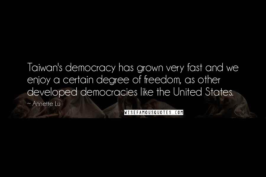 Annette Lu Quotes: Taiwan's democracy has grown very fast and we enjoy a certain degree of freedom, as other developed democracies like the United States.