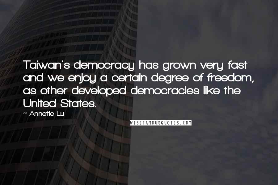 Annette Lu Quotes: Taiwan's democracy has grown very fast and we enjoy a certain degree of freedom, as other developed democracies like the United States.