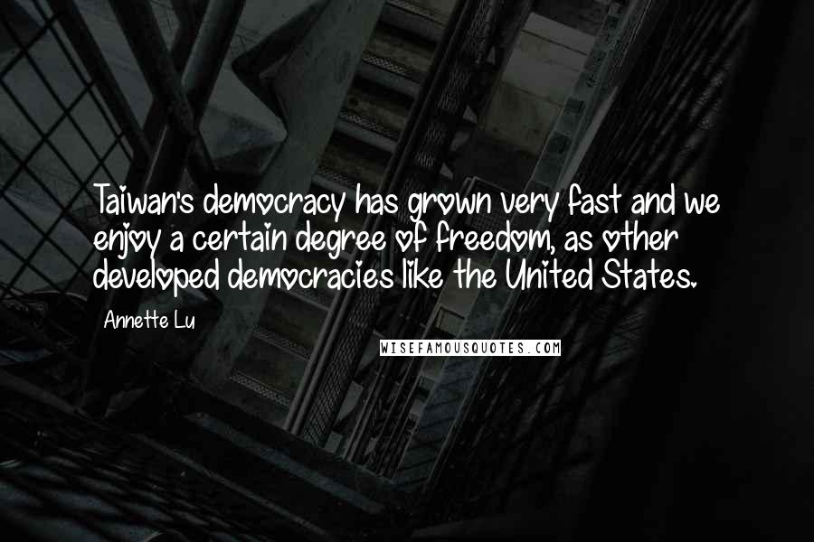 Annette Lu Quotes: Taiwan's democracy has grown very fast and we enjoy a certain degree of freedom, as other developed democracies like the United States.